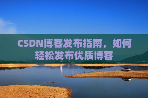 CSDN博客发布指南，如何轻松发布优质博客
