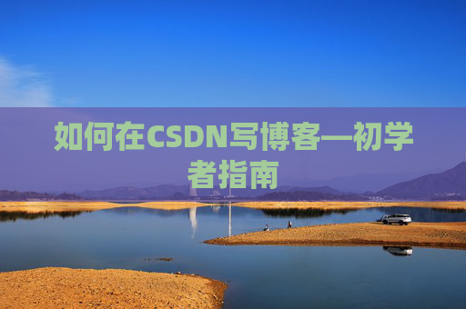如何在CSDN写博客—初学者指南 如何在CSDN写博客—初学者指南